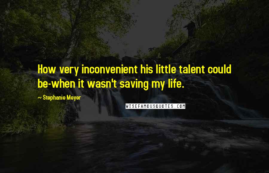 Stephanie Meyer Quotes: How very inconvenient his little talent could be-when it wasn't saving my life.