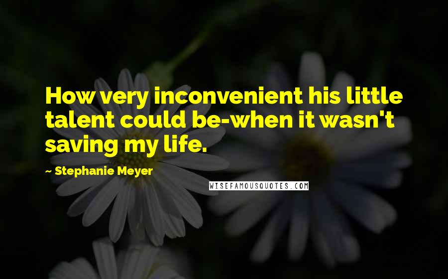 Stephanie Meyer Quotes: How very inconvenient his little talent could be-when it wasn't saving my life.