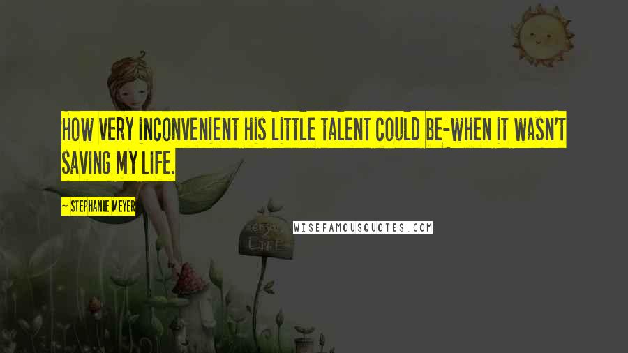 Stephanie Meyer Quotes: How very inconvenient his little talent could be-when it wasn't saving my life.