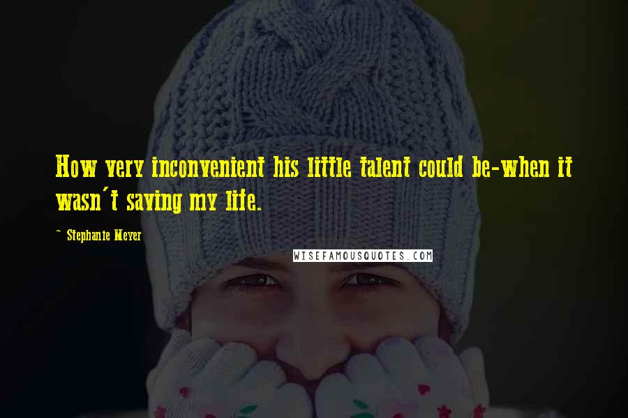 Stephanie Meyer Quotes: How very inconvenient his little talent could be-when it wasn't saving my life.