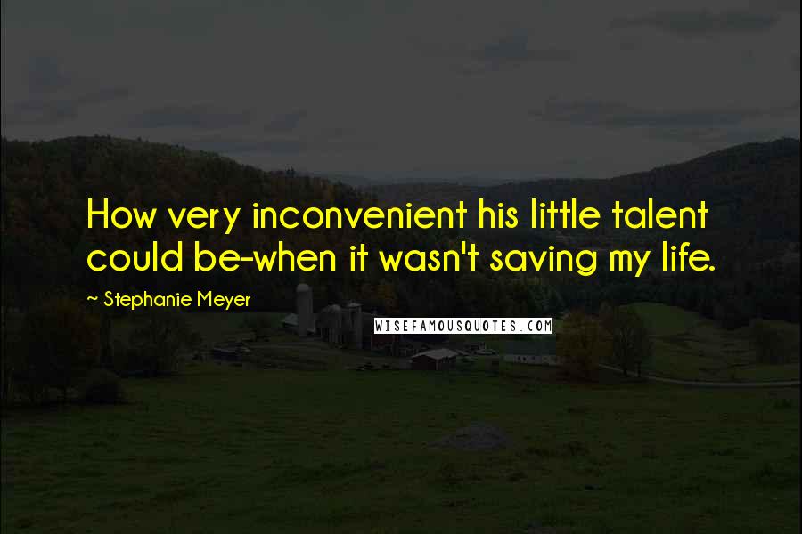 Stephanie Meyer Quotes: How very inconvenient his little talent could be-when it wasn't saving my life.