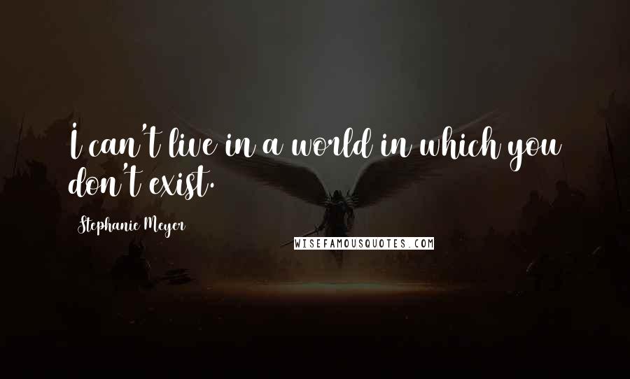 Stephanie Meyer Quotes: I can't live in a world in which you don't exist.