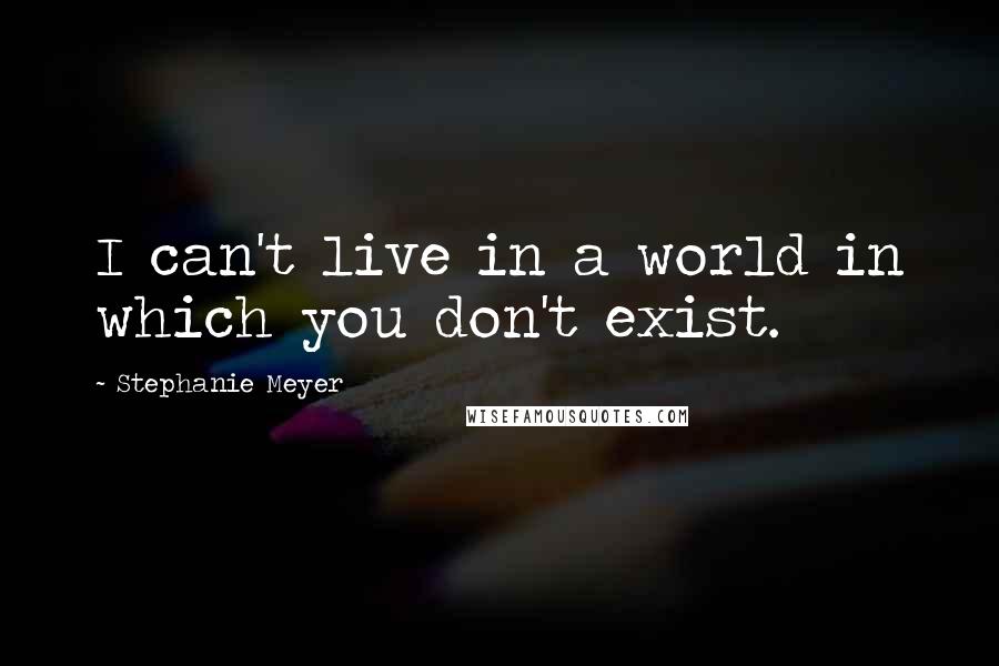 Stephanie Meyer Quotes: I can't live in a world in which you don't exist.
