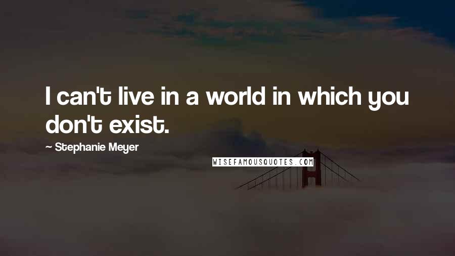 Stephanie Meyer Quotes: I can't live in a world in which you don't exist.