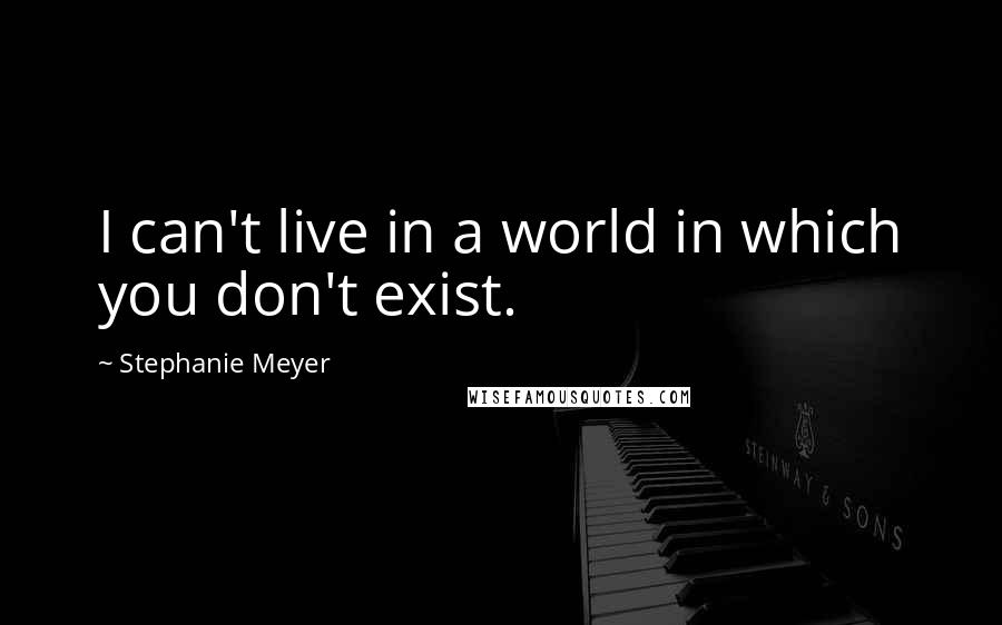 Stephanie Meyer Quotes: I can't live in a world in which you don't exist.