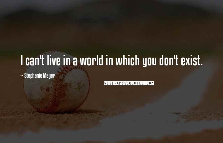 Stephanie Meyer Quotes: I can't live in a world in which you don't exist.