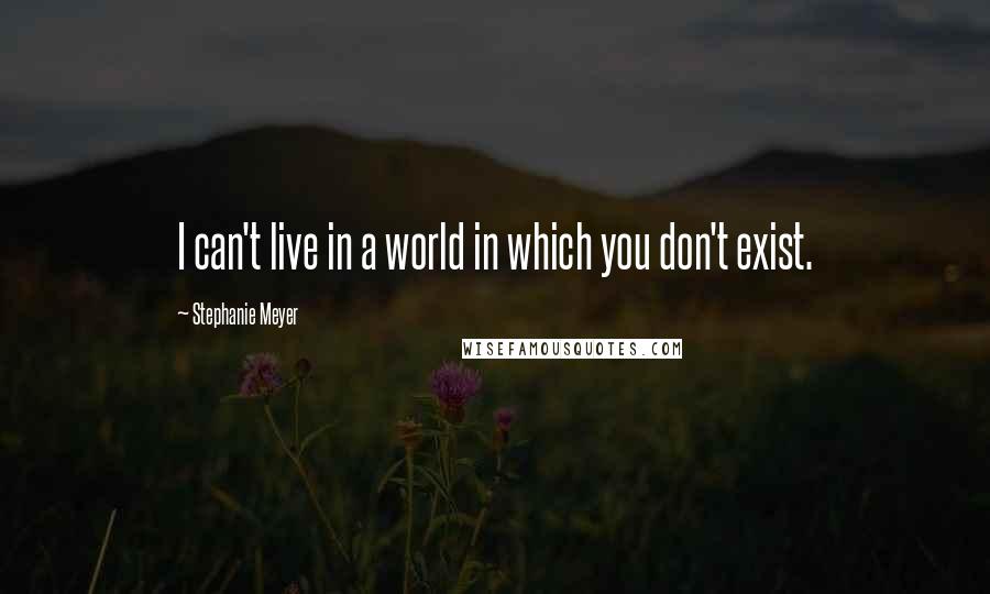 Stephanie Meyer Quotes: I can't live in a world in which you don't exist.