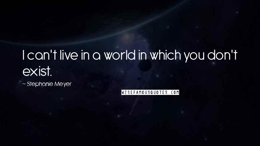 Stephanie Meyer Quotes: I can't live in a world in which you don't exist.