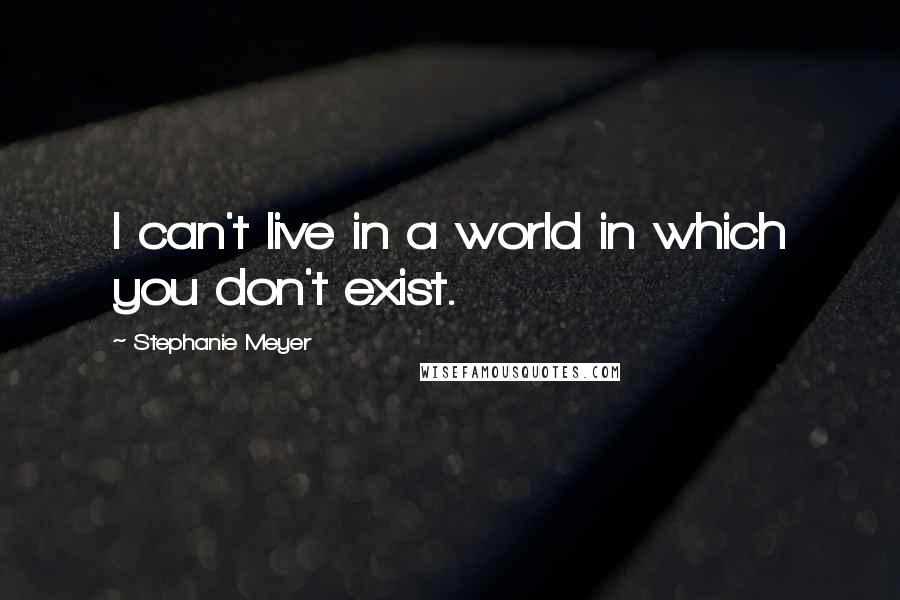 Stephanie Meyer Quotes: I can't live in a world in which you don't exist.