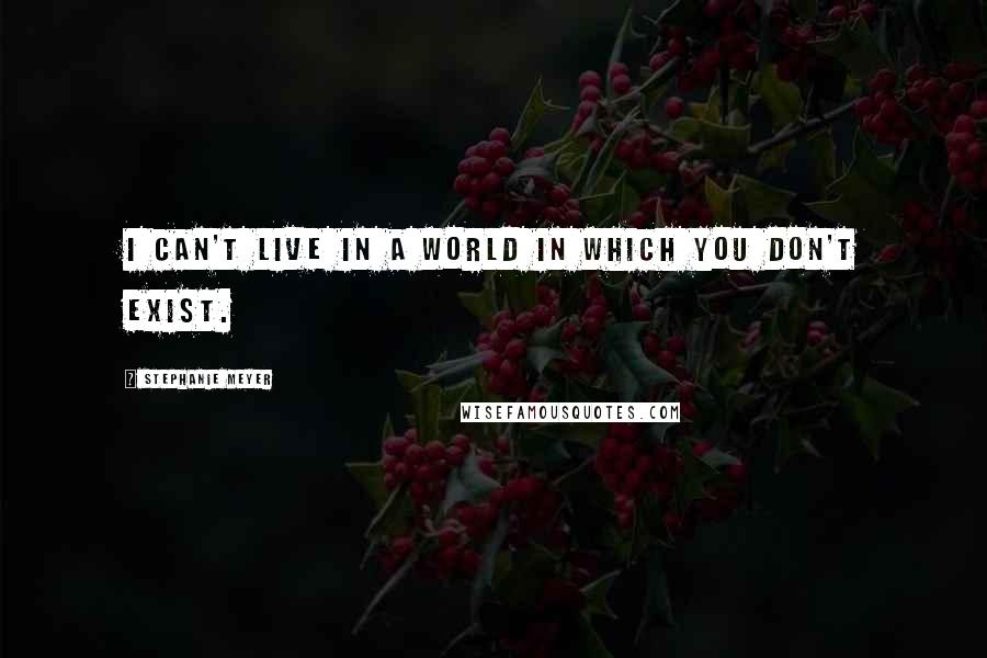 Stephanie Meyer Quotes: I can't live in a world in which you don't exist.