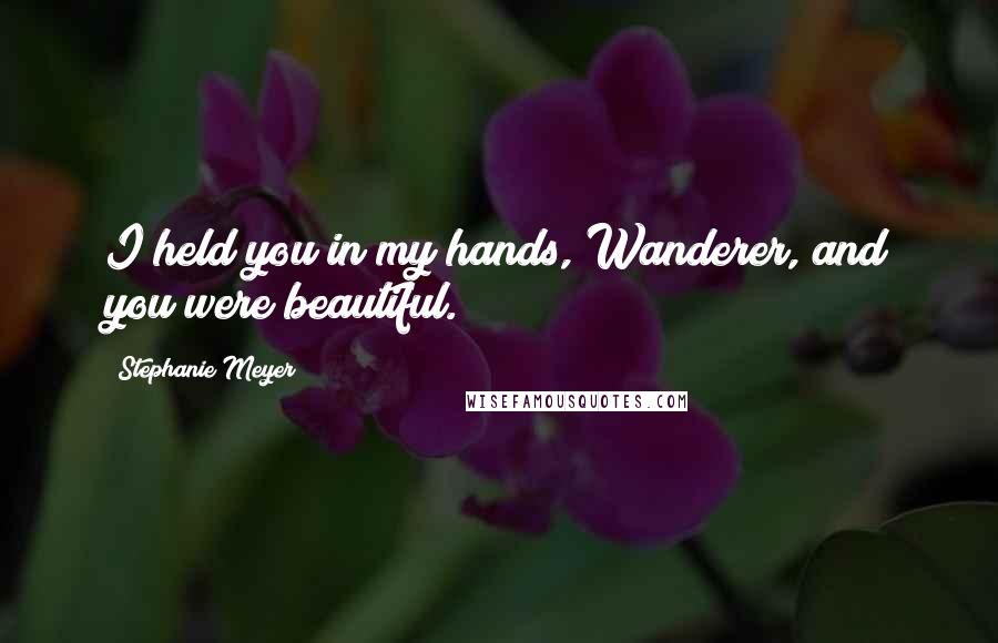 Stephanie Meyer Quotes: I held you in my hands, Wanderer, and you were beautiful.