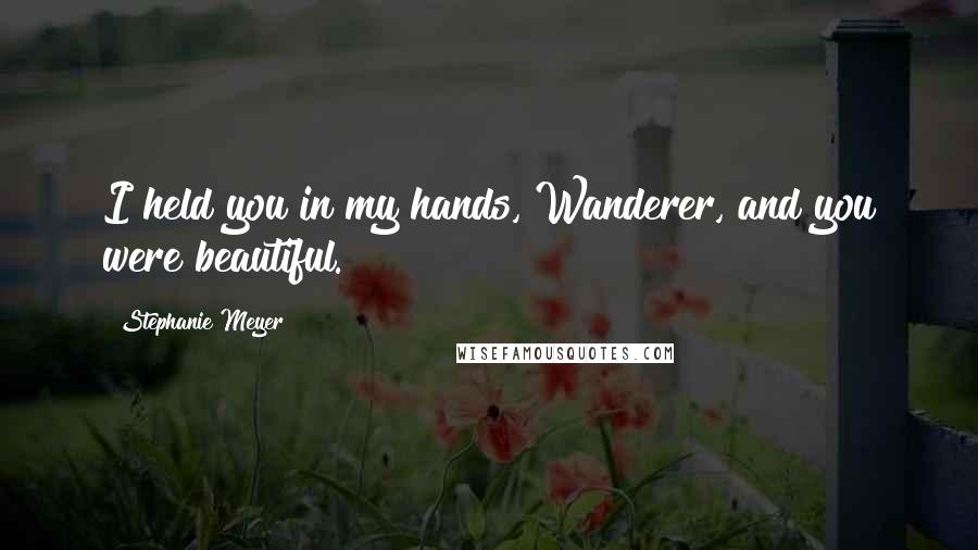 Stephanie Meyer Quotes: I held you in my hands, Wanderer, and you were beautiful.
