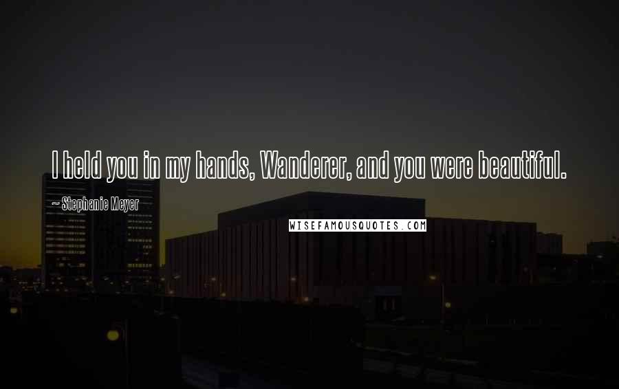 Stephanie Meyer Quotes: I held you in my hands, Wanderer, and you were beautiful.