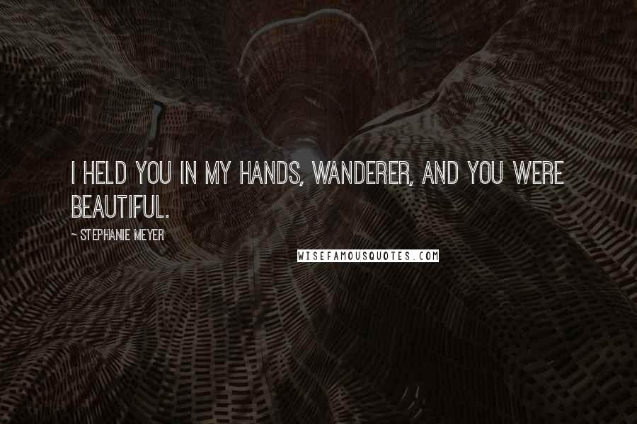 Stephanie Meyer Quotes: I held you in my hands, Wanderer, and you were beautiful.