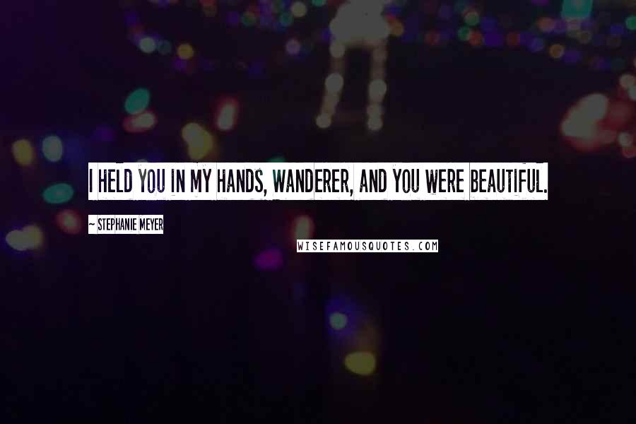 Stephanie Meyer Quotes: I held you in my hands, Wanderer, and you were beautiful.