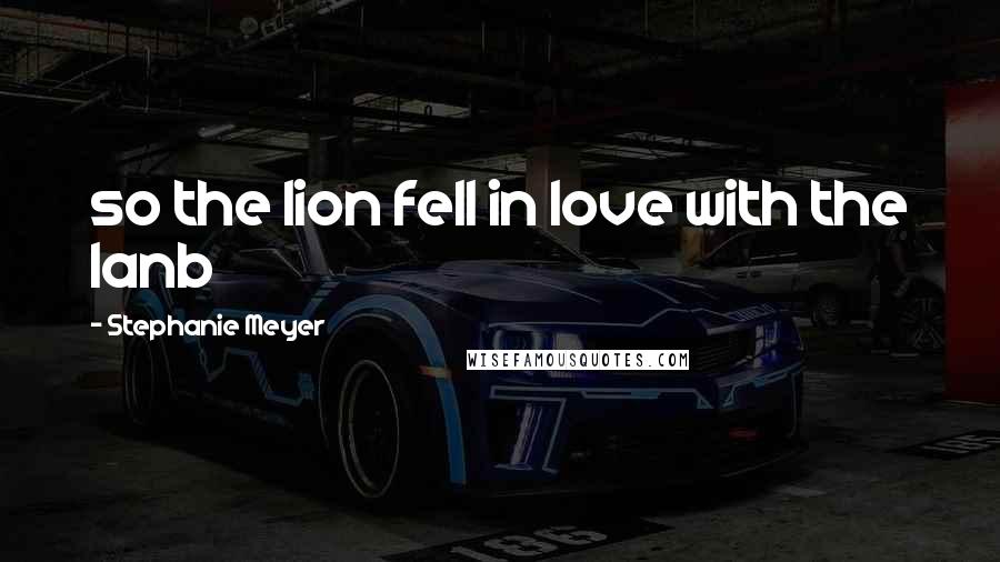 Stephanie Meyer Quotes: so the lion fell in love with the lanb