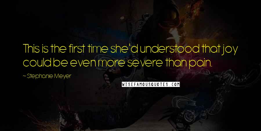 Stephanie Meyer Quotes: This is the first time she'd understood that joy could be even more severe than pain.