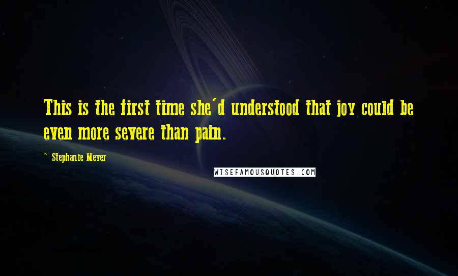 Stephanie Meyer Quotes: This is the first time she'd understood that joy could be even more severe than pain.