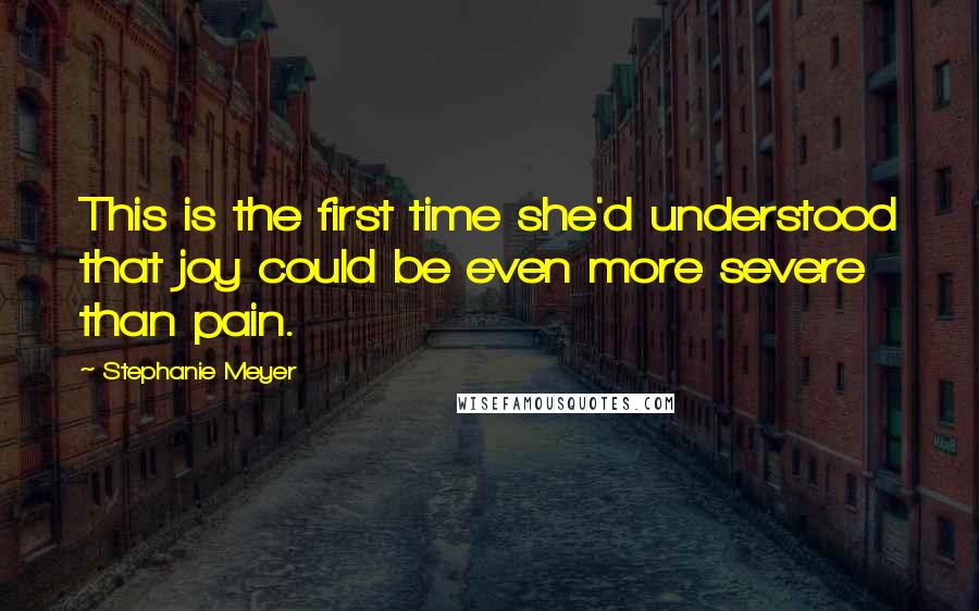 Stephanie Meyer Quotes: This is the first time she'd understood that joy could be even more severe than pain.