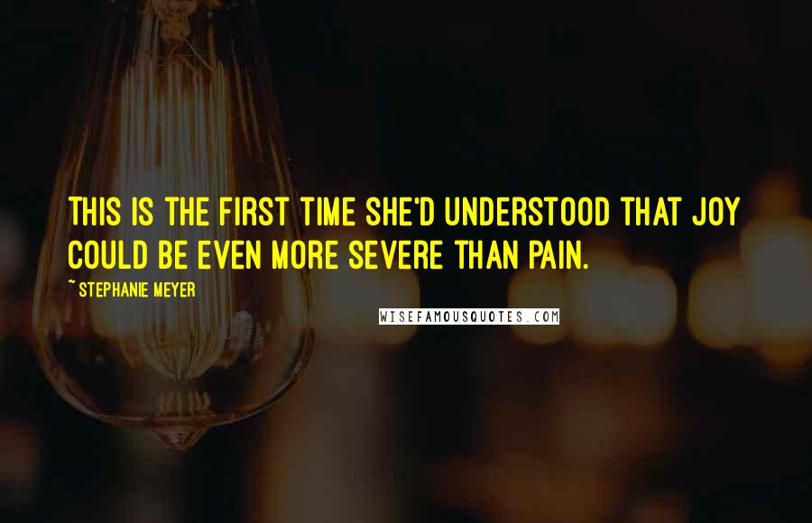 Stephanie Meyer Quotes: This is the first time she'd understood that joy could be even more severe than pain.