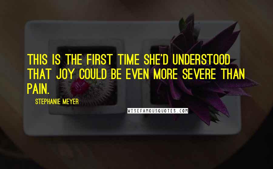 Stephanie Meyer Quotes: This is the first time she'd understood that joy could be even more severe than pain.