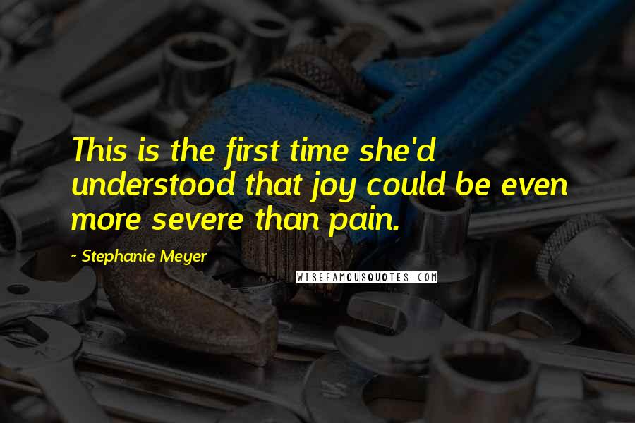 Stephanie Meyer Quotes: This is the first time she'd understood that joy could be even more severe than pain.