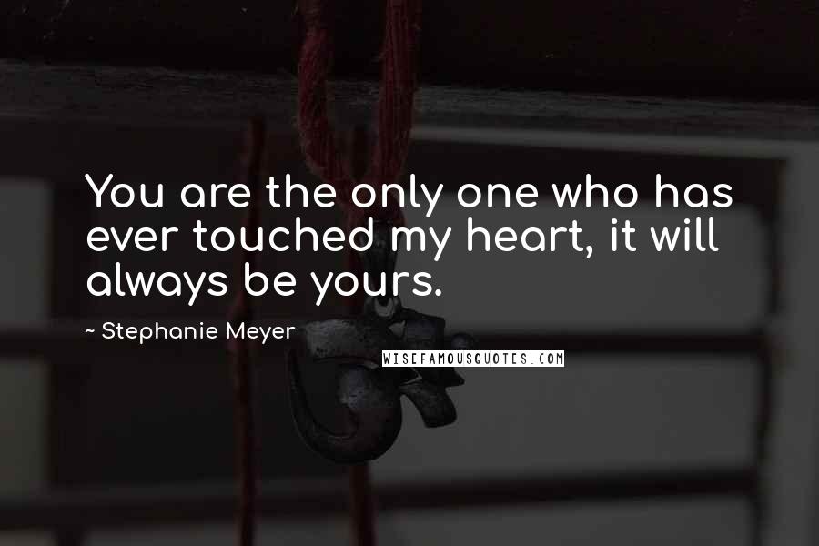 Stephanie Meyer Quotes: You are the only one who has ever touched my heart, it will always be yours.