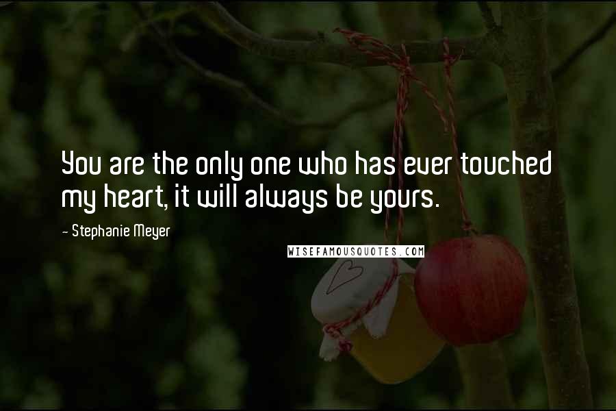 Stephanie Meyer Quotes: You are the only one who has ever touched my heart, it will always be yours.