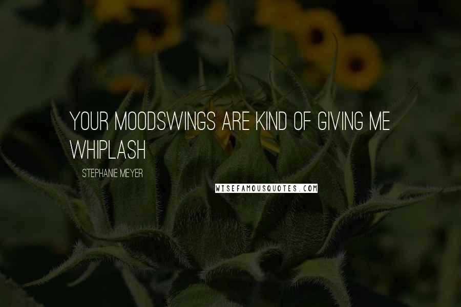 Stephanie Meyer Quotes: Your Moodswings are kind of giving me whiplash