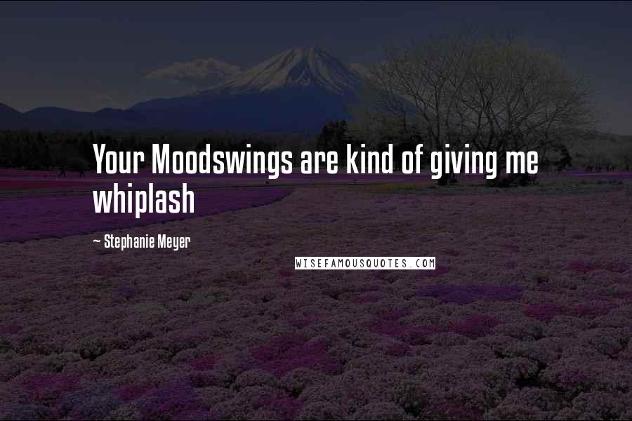 Stephanie Meyer Quotes: Your Moodswings are kind of giving me whiplash