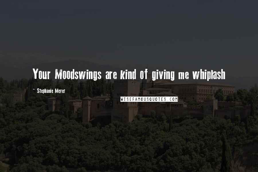 Stephanie Meyer Quotes: Your Moodswings are kind of giving me whiplash