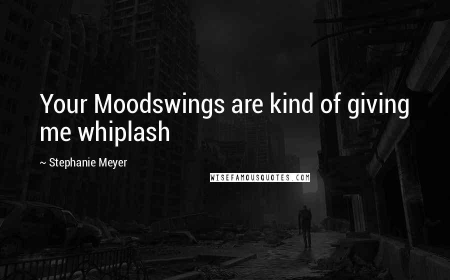 Stephanie Meyer Quotes: Your Moodswings are kind of giving me whiplash