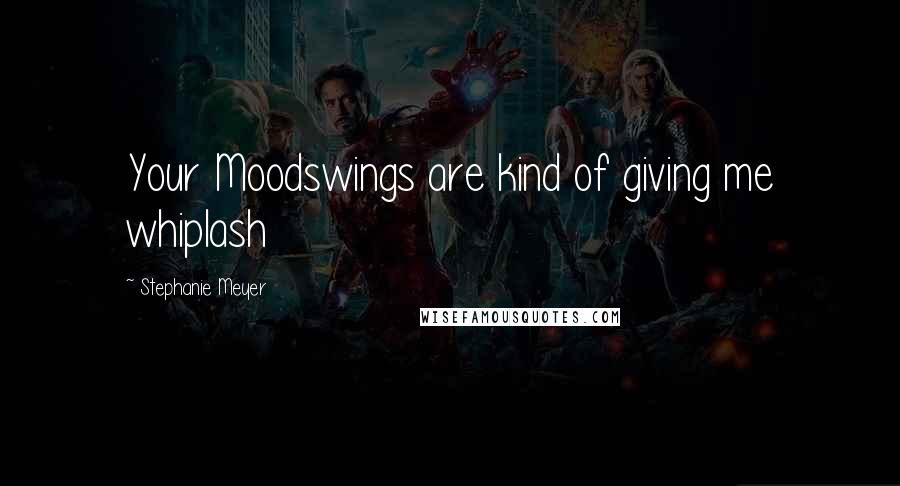 Stephanie Meyer Quotes: Your Moodswings are kind of giving me whiplash