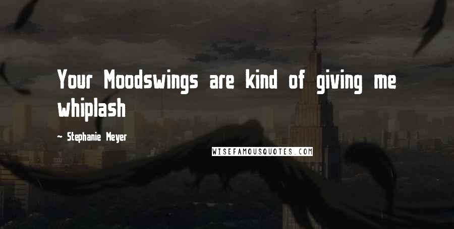 Stephanie Meyer Quotes: Your Moodswings are kind of giving me whiplash