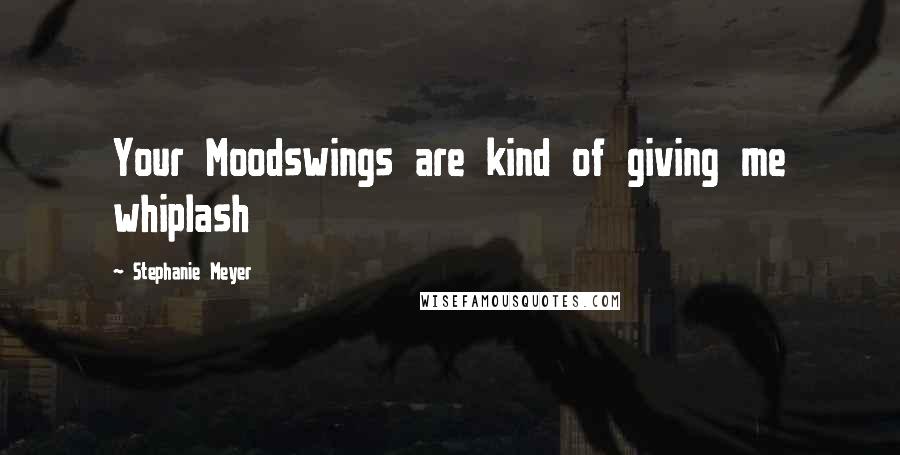 Stephanie Meyer Quotes: Your Moodswings are kind of giving me whiplash