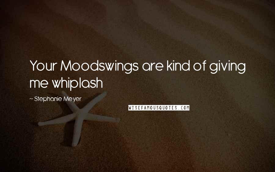 Stephanie Meyer Quotes: Your Moodswings are kind of giving me whiplash