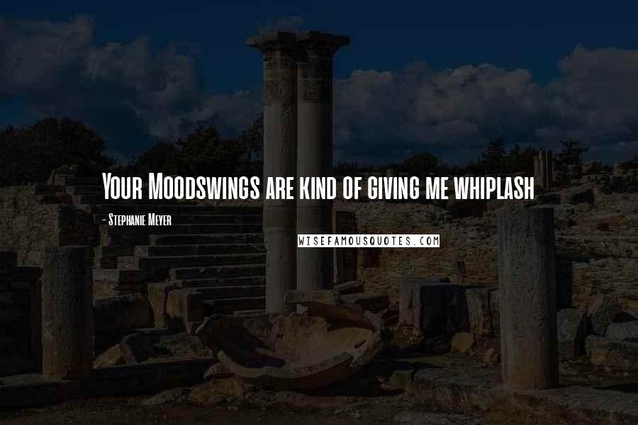 Stephanie Meyer Quotes: Your Moodswings are kind of giving me whiplash