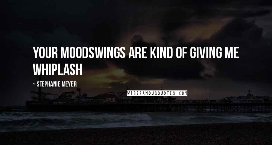 Stephanie Meyer Quotes: Your Moodswings are kind of giving me whiplash