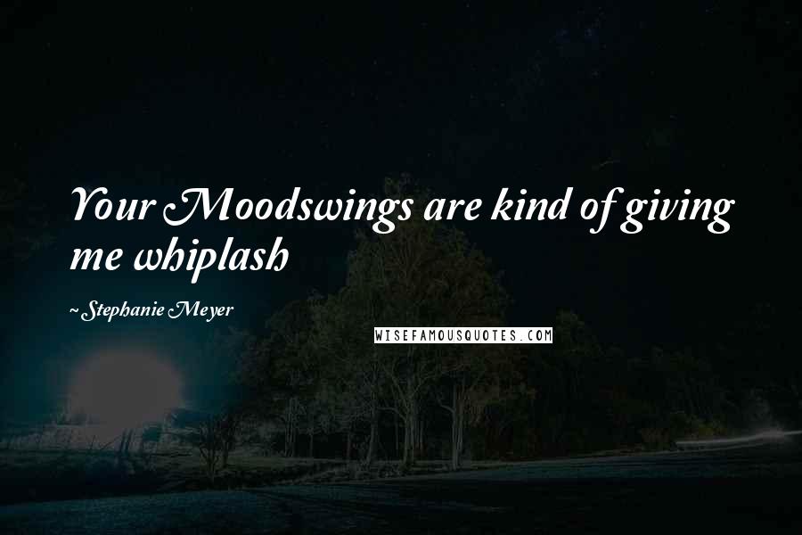 Stephanie Meyer Quotes: Your Moodswings are kind of giving me whiplash