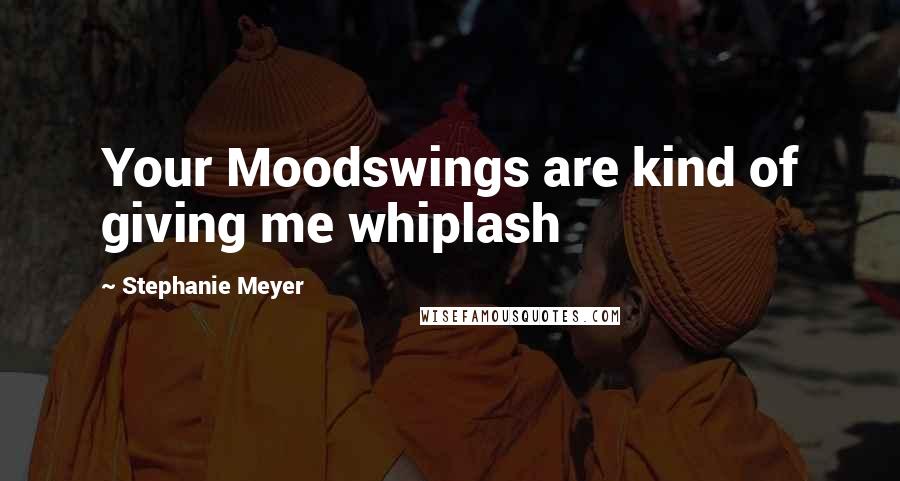 Stephanie Meyer Quotes: Your Moodswings are kind of giving me whiplash