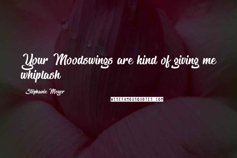 Stephanie Meyer Quotes: Your Moodswings are kind of giving me whiplash