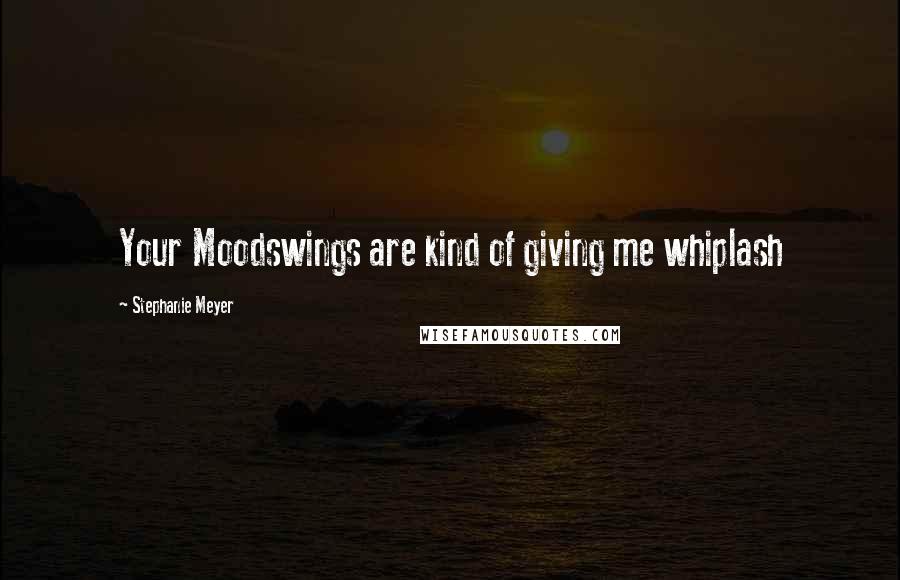 Stephanie Meyer Quotes: Your Moodswings are kind of giving me whiplash