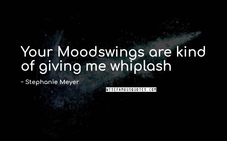 Stephanie Meyer Quotes: Your Moodswings are kind of giving me whiplash