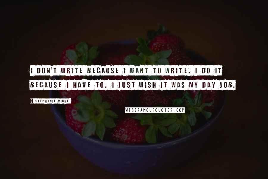 Stephanie Michel Quotes: I don't write because I want to write. I do it because I have to. I just wish it was my day job.