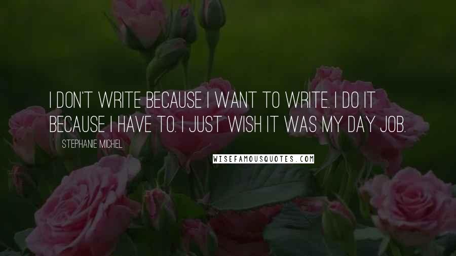 Stephanie Michel Quotes: I don't write because I want to write. I do it because I have to. I just wish it was my day job.