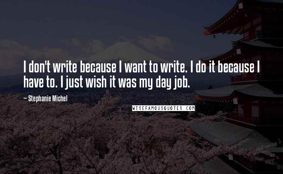 Stephanie Michel Quotes: I don't write because I want to write. I do it because I have to. I just wish it was my day job.