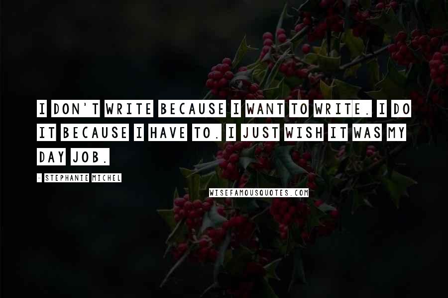 Stephanie Michel Quotes: I don't write because I want to write. I do it because I have to. I just wish it was my day job.