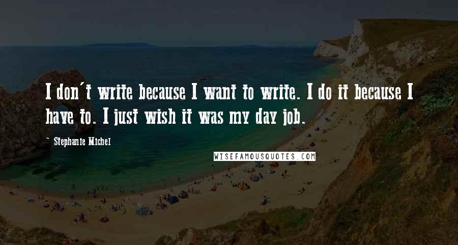 Stephanie Michel Quotes: I don't write because I want to write. I do it because I have to. I just wish it was my day job.