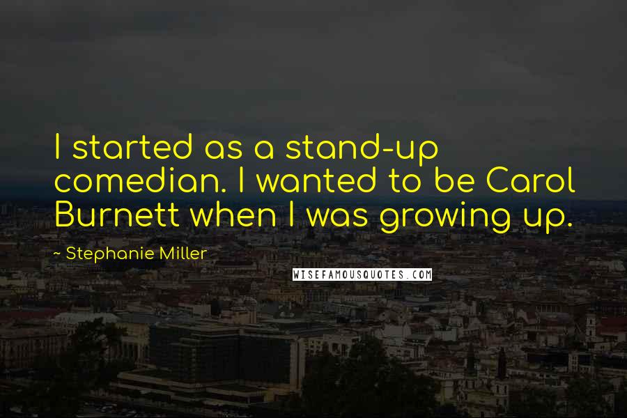 Stephanie Miller Quotes: I started as a stand-up comedian. I wanted to be Carol Burnett when I was growing up.