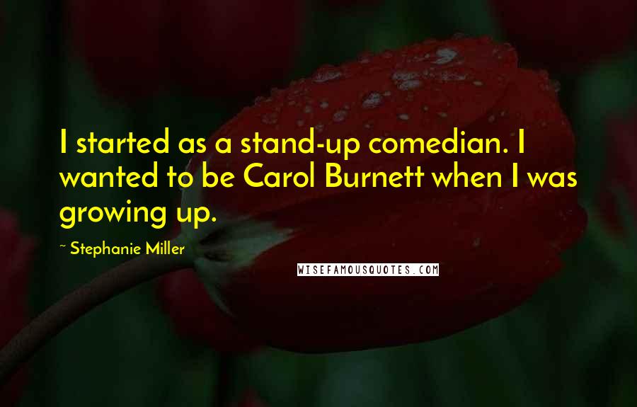 Stephanie Miller Quotes: I started as a stand-up comedian. I wanted to be Carol Burnett when I was growing up.